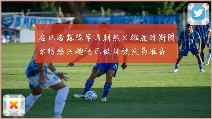 名记透露绿军马刺热火雄鹿对斯图尔特感兴趣他已做好被交易准备