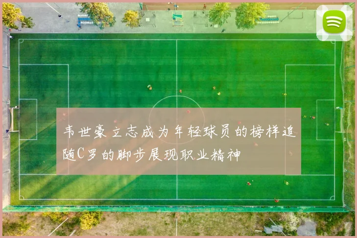 韦世豪立志成为年轻球员的榜样追随C罗的脚步展现职业精神