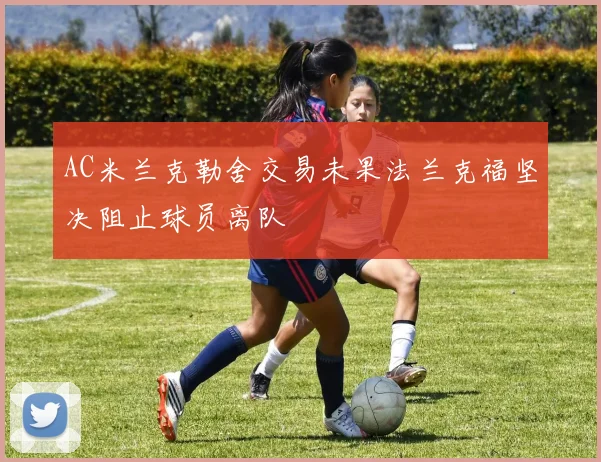 AC米兰克勒舍交易未果法兰克福坚决阻止球员离队