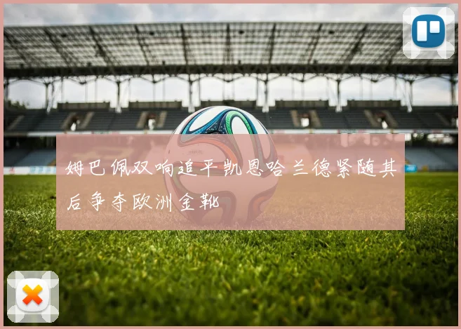 姆巴佩双响追平凯恩哈兰德紧随其后争夺欧洲金靴