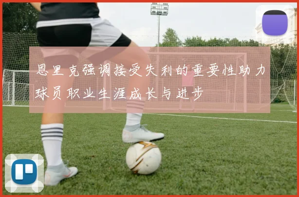 恩里克强调接受失利的重要性助力球员职业生涯成长与进步
