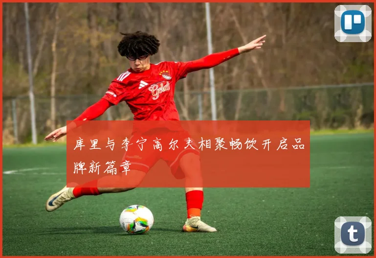 库里与李宁高尔夫相聚畅饮开启品牌新篇章