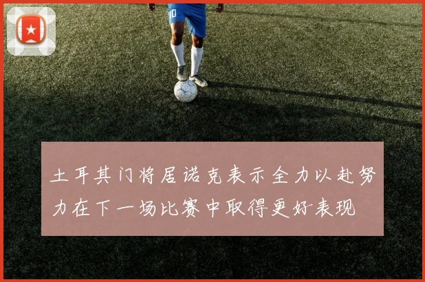 土耳其门将居诺克表示全力以赴努力在下一场比赛中取得更好表现