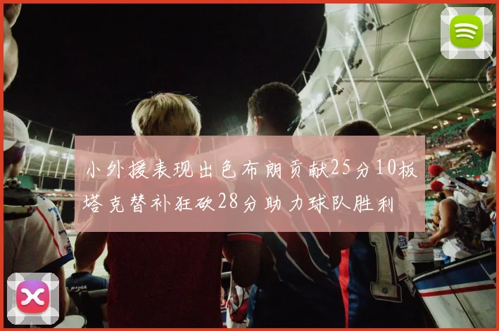 小外援表现出色布朗贡献25分10板塔克替补狂砍28分助力球队胜利
