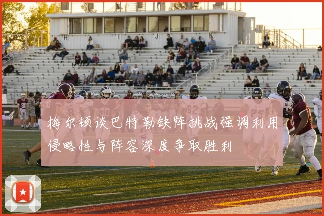梅尔顿谈巴特勒缺阵挑战强调利用侵略性与阵容深度争取胜利