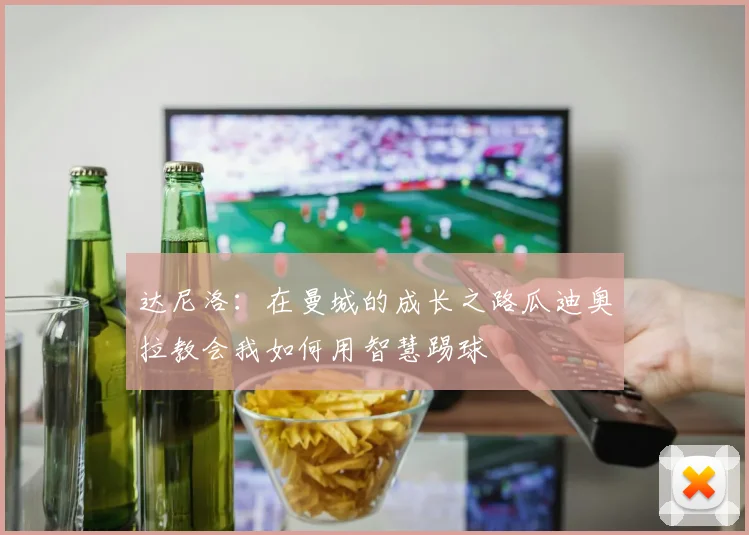 达尼洛：在曼城的成长之路瓜迪奥拉教会我如何用智慧踢球