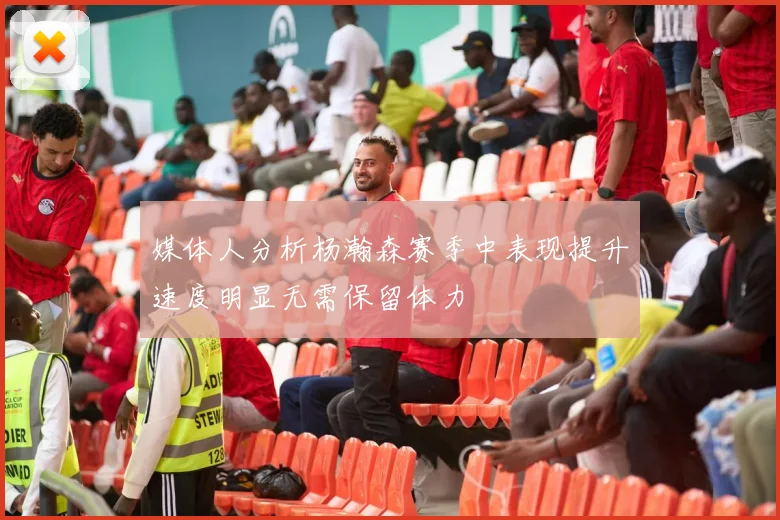 媒体人分析杨瀚森赛季中表现提升速度明显无需保留体力