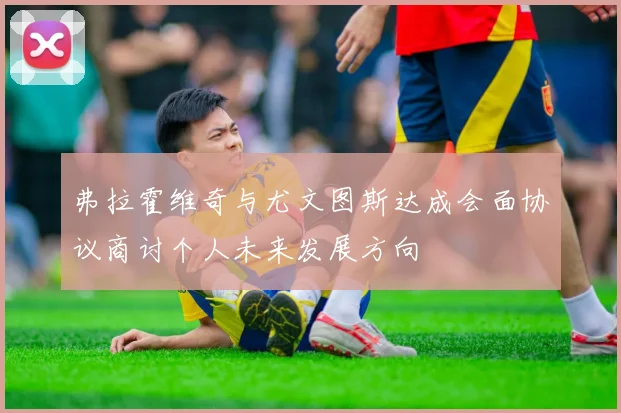 弗拉霍维奇与尤文图斯达成会面协议商讨个人未来发展方向