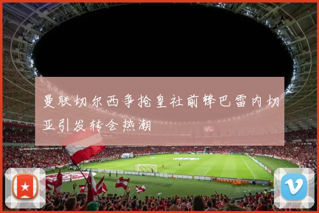 曼联切尔西争抢皇社前锋巴雷内切亚引发转会热潮