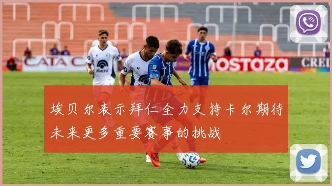 埃贝尔表示拜仁全力支持卡尔期待未来更多重要赛事的挑战